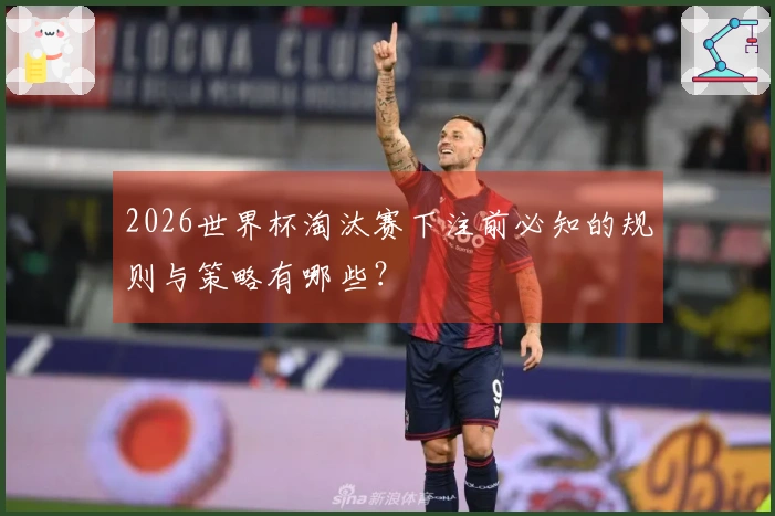 2026世界杯淘汰赛下注前必知的规则与策略有哪些？